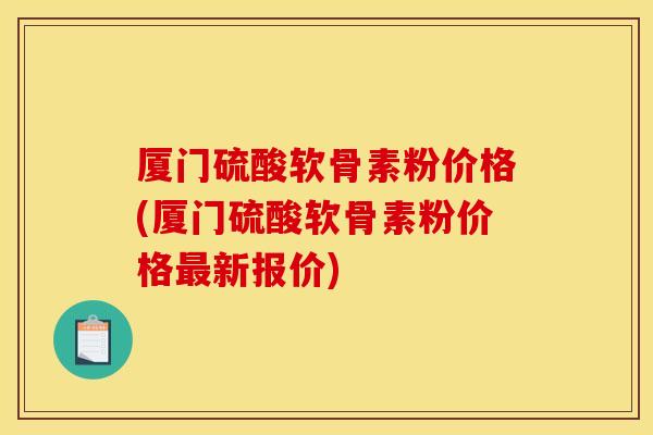 厦门硫酸软骨素粉价格(厦门硫酸软骨素粉价格最新报价)