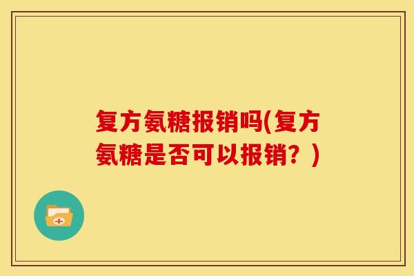复方氨糖报销吗(复方氨糖是否可以报销?)-第1张图片-关节骑士 复方氨糖报销吗(复方氨糖是否可以报销?)-第1张图片-关节骑士