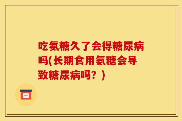 吃氨糖久了会得糖尿病吗(长期食用氨糖会导致糖尿病吗？)