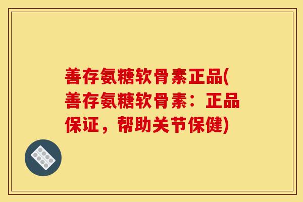 善存氨糖软骨素正品(善存氨糖软骨素：正品保证，帮助关节保健)