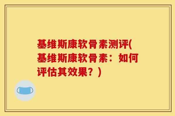 基维斯康软骨素测评(基维斯康软骨素:如何评估其效果?)-第1张图片-关节骑士 基维斯康软骨素测评(基维斯康软骨素:如何评估其效果?)-第1张图片-关节骑士