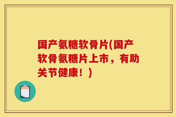 国产氨糖软骨片(国产软骨氨糖片上市,有助关节健康!)-第1张图片-关节骑士 国产氨糖软骨片(国产软骨氨糖片上市,有助关节健康!)-第1张图片-关节骑士