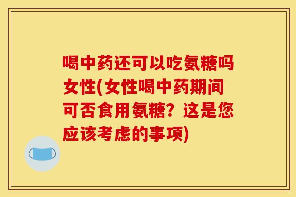 喝中药还可以吃氨糖吗女性(女性喝中药期间可否食用氨糖？这是您应该考虑的事项)