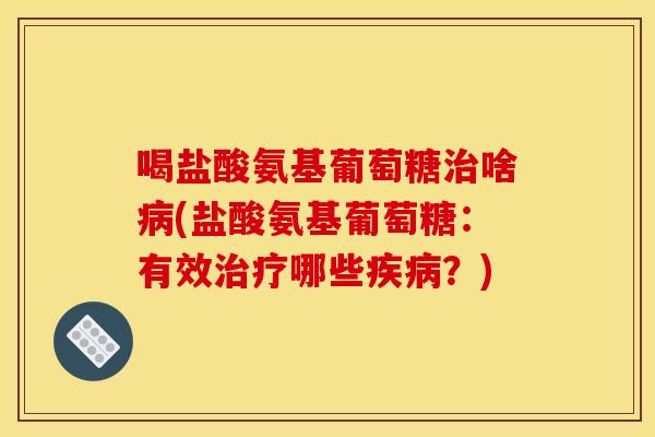 喝盐酸氨基葡萄糖治啥病(盐酸氨基葡萄糖：有效治疗哪些疾病？)-第1张图片-关节骑士
