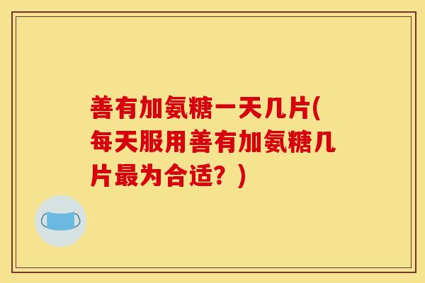 善有加氨糖一天几片(每天服用善有加氨糖几片最为合适？)
