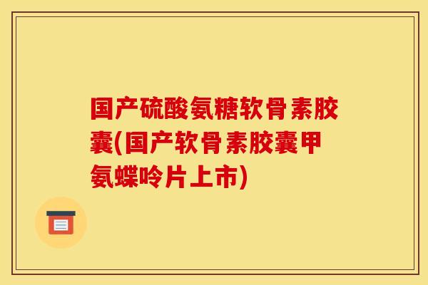 国产硫酸氨糖软骨素胶囊(国产软骨素胶囊甲氨蝶呤片上市)-第1张图片-关节骑士 国产硫酸氨糖软骨素胶囊(国产软骨素胶囊甲氨蝶呤片上市)-第1张图片-关节骑士