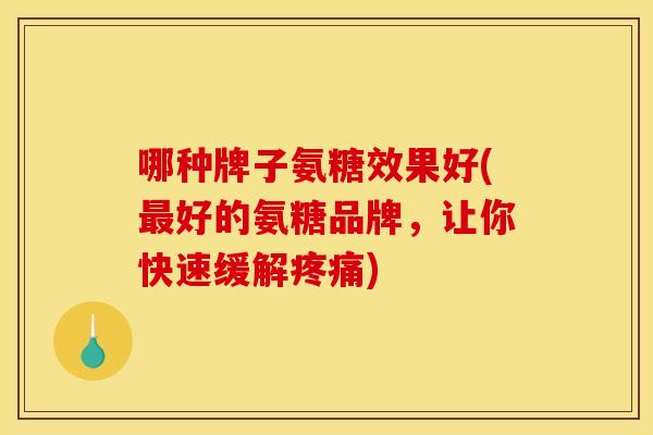 哪种牌子氨糖效果好(最好的氨糖品牌，让你快速缓解疼痛)