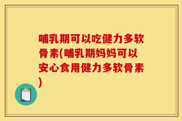 哺乳期可以吃健力多软骨素(哺乳期妈妈可以安心食用健力多软骨素)