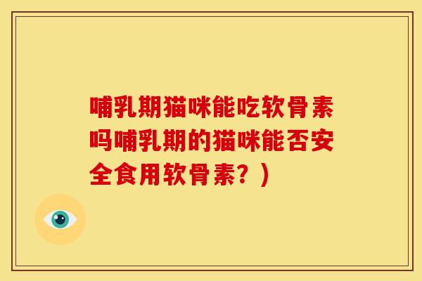 哺乳期猫咪能吃软骨素吗哺乳期的猫咪能否安全食用软骨素？)