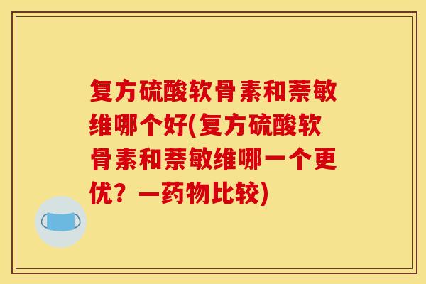 复方硫酸软骨素和萘敏维哪个好(复方硫酸软骨素和萘敏维哪一个更优？—药物比较)