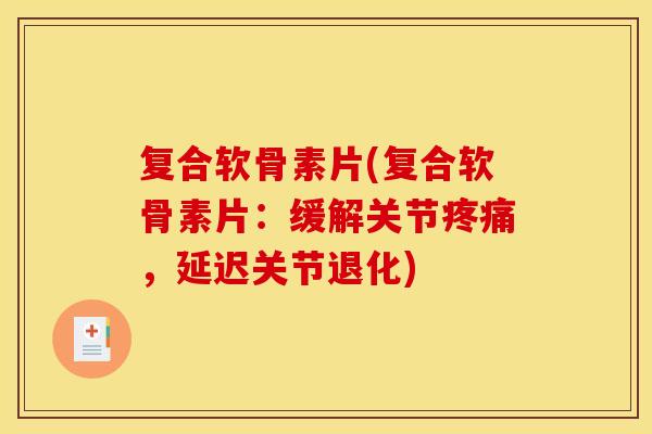 复合软骨素片(复合软骨素片：缓解关节疼痛，延迟关节退化)-第1张图片-关节骑士