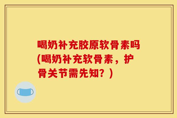 喝奶补充胶原软骨素吗(喝奶补充软骨素，护骨关节需先知？)
