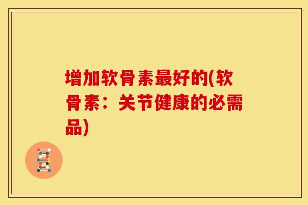 增加软骨素最好的(软骨素：关节健康的必需品)