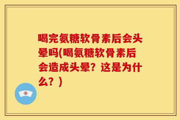 喝完氨糖软骨素后会头晕吗(喝氨糖软骨素后会造成头晕？这是为什么？)