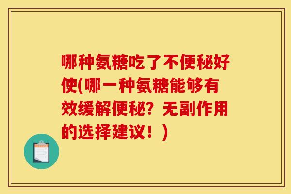 哪种氨糖吃了不便秘好使(哪一种氨糖能够有效缓解便秘？无副作用的选择建议！)