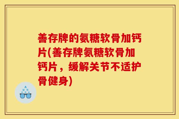 善存牌的氨糖软骨加钙片(善存牌氨糖软骨加钙片，缓解关节不适护骨健身)