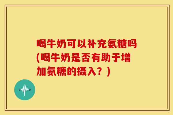 喝牛奶可以补充氨糖吗(喝牛奶是否有助于增加氨糖的摄入?)-第1张图片-关节骑士 喝牛奶可以补充氨糖吗(喝牛奶是否有助于增加氨糖的摄入?)-第1张图片-关节骑士