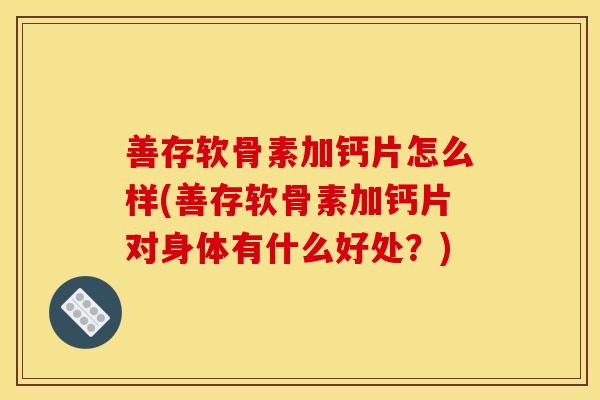 善存软骨素加钙片怎么样(善存软骨素加钙片对身体有什么好处？)
