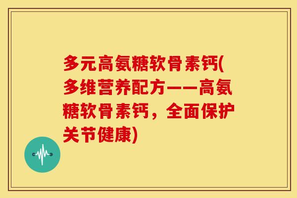 多元高氨糖软骨素钙(多维营养配方——高氨糖软骨素钙,全面保护关节健康)-第1张图片-关节骑士 多元高氨糖软骨素钙(多维营养配方——高氨糖软骨素钙,全面保护关节健康)-第1张图片-关节骑士