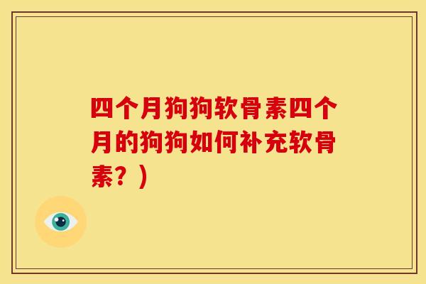 四个月狗狗软骨素四个月的狗狗如何补充软骨素？)-第1张图片-关节骑士
