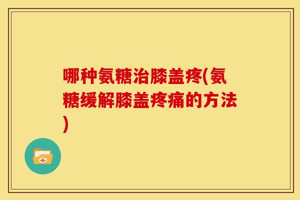 哪种氨糖治膝盖疼(氨糖缓解膝盖疼痛的方法)-第1张图片-关节骑士 哪种氨糖治膝盖疼(氨糖缓解膝盖疼痛的方法)-第1张图片-关节骑士
