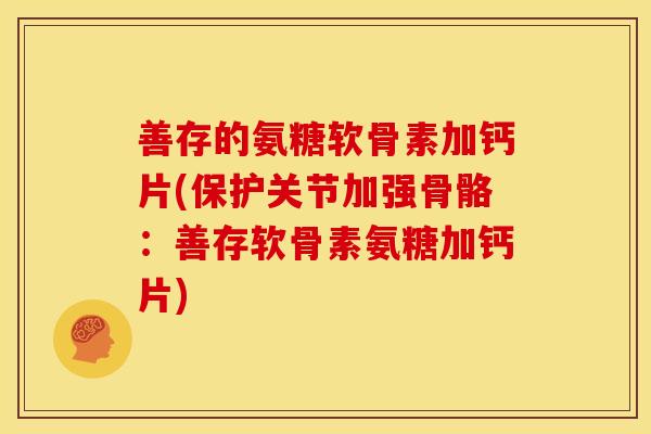 善存的氨糖软骨素加钙片(保护关节加强骨骼：善存软骨素氨糖加钙片)