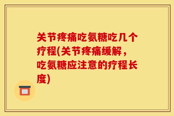 关节疼痛吃氨糖吃几个疗程(关节疼痛缓解，吃氨糖应注意的疗程长度)