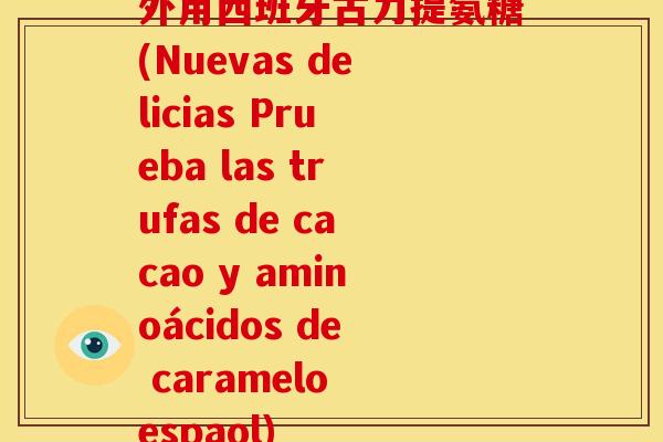 外用西班牙古力提氨糖(Nuevas delicias Prueba las trufas de cacao y aminoácidos de caramelo espaol)