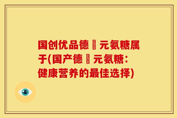 国创优品德蓇元氨糖属于(国产德蓇元氨糖:健康营养的最佳选择)-第1张图片-关节骑士 国创优品德蓇元氨糖属于(国产德蓇元氨糖:健康营养的最佳选择)-第1张图片-关节骑士