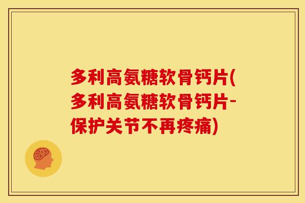 多利高氨糖软骨钙片(多利高氨糖软骨钙片-保护关节不再疼痛)-第1张图片-关节骑士