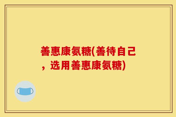 善惠康氨糖(善待自己，选用善惠康氨糖)