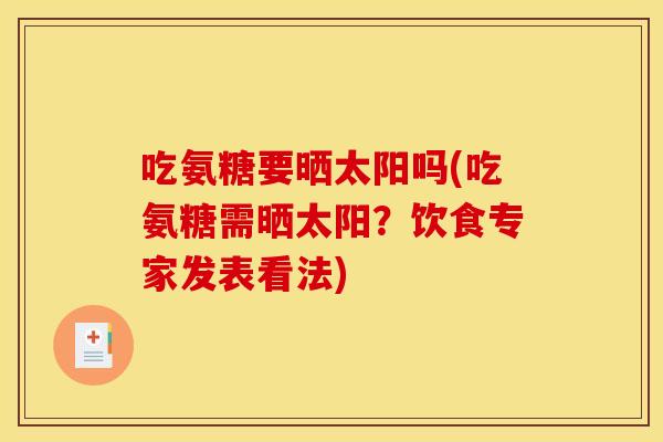 吃氨糖要晒太阳吗(吃氨糖需晒太阳？饮食专家发表看法)-第1张图片-关节骑士