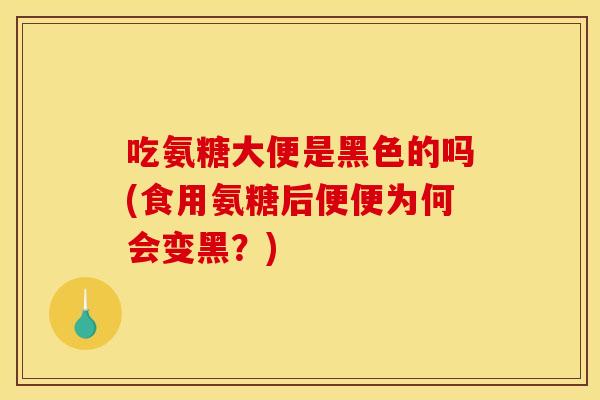 吃氨糖大便是黑色的吗(食用氨糖后便便为何会变黑？)