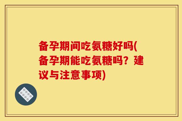 备孕期间吃氨糖好吗(备孕期能吃氨糖吗?建议与注意事项)-第1张图片-关节骑士 备孕期间吃氨糖好吗(备孕期能吃氨糖吗?建议与注意事项)-第1张图片-关节骑士
