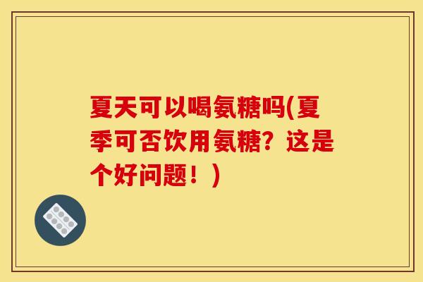 夏天可以喝氨糖吗(夏季可否饮用氨糖？这是个好问题！)