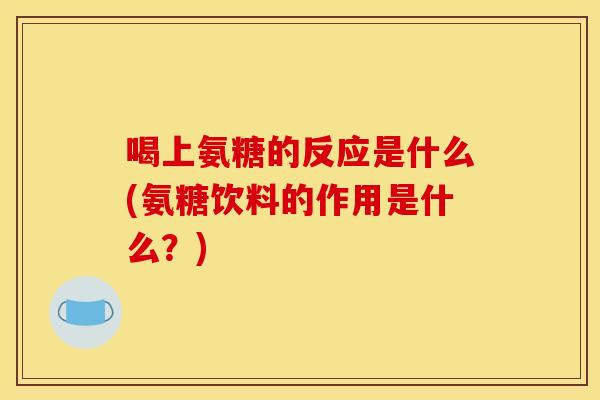 喝上氨糖的反应是什么(氨糖饮料的作用是什么?)-第1张图片-关节骑士 喝上氨糖的反应是什么(氨糖饮料的作用是什么?)-第1张图片-关节骑士