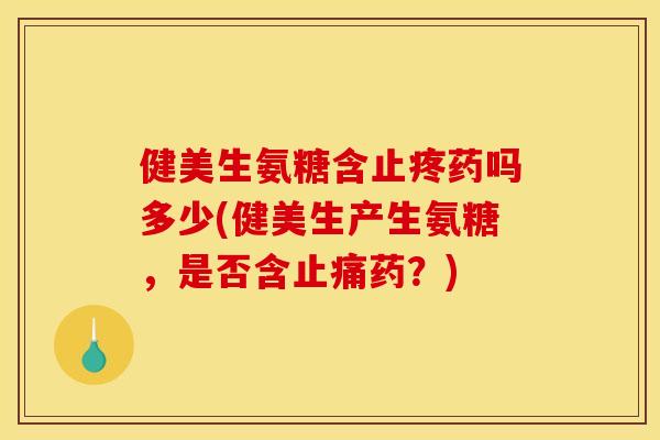 健美生氨糖含止疼药吗多少(健美生产生氨糖，是否含止痛药？)