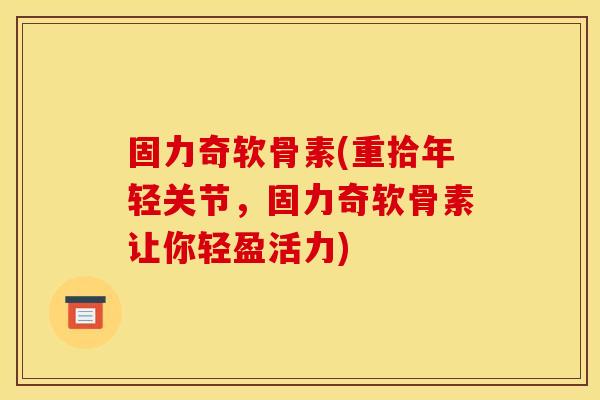 固力奇软骨素(重拾年轻关节,固力奇软骨素让你轻盈活力)-第1张图片-关节骑士 固力奇软骨素(重拾年轻关节,固力奇软骨素让你轻盈活力)-第1张图片-关节骑士