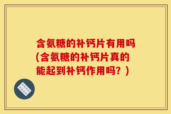 含氨糖的补钙片有用吗(含氨糖的补钙片真的能起到补钙作用吗？)-第1张图片-关节骑士