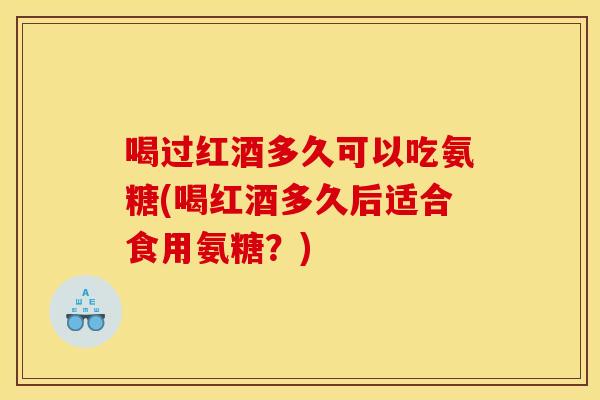 喝过红酒多久可以吃氨糖(喝红酒多久后适合食用氨糖？)