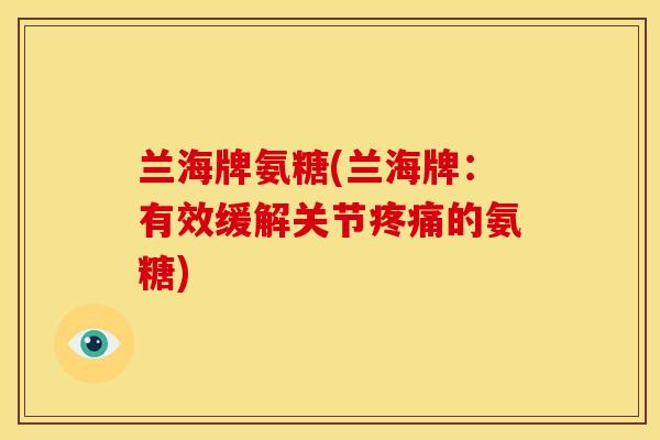 兰海牌氨糖(兰海牌：有效缓解关节疼痛的氨糖)