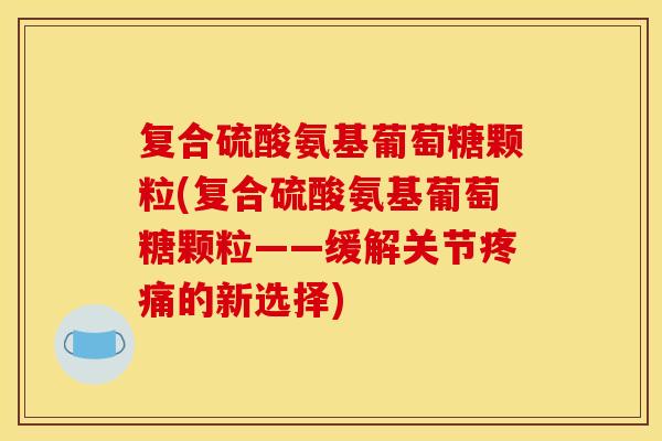 复合硫酸氨基葡萄糖颗粒(复合硫酸氨基葡萄糖颗粒——缓解关节疼痛的新选择)-第1张图片-关节骑士