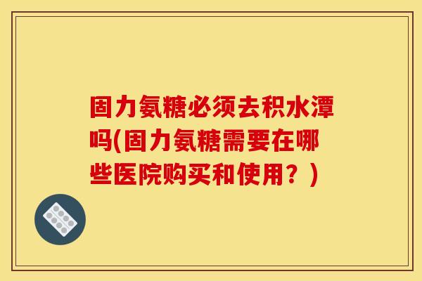 固力氨糖必须去积水潭吗(固力氨糖需要在哪些医院购买和使用?)-第1张图片-关节骑士 固力氨糖必须去积水潭吗(固力氨糖需要在哪些医院购买和使用?)-第1张图片-关节骑士