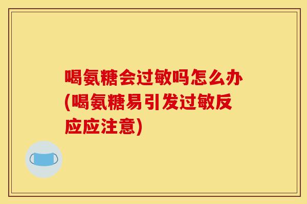 喝氨糖会过敏吗怎么办(喝氨糖易引发过敏反应应注意)