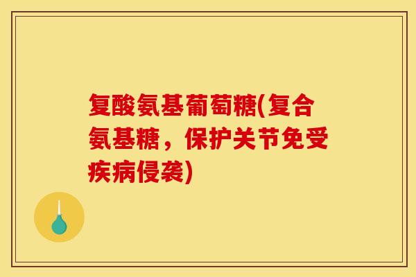 复酸氨基葡萄糖(复合氨基糖，保护关节免受疾病侵袭)