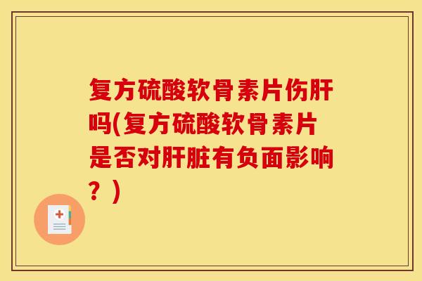 复方硫酸软骨素片伤肝吗(复方硫酸软骨素片是否对肝脏有负面影响？)