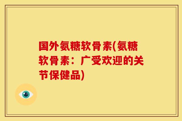 国外氨糖软骨素(氨糖软骨素：广受欢迎的关节保健品)