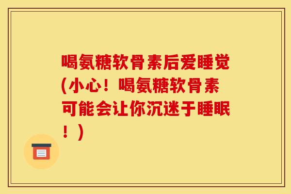 喝氨糖软骨素后爱睡觉(小心!喝氨糖软骨素可能会让你沉迷于睡眠!)-第1张图片-关节骑士 喝氨糖软骨素后爱睡觉(小心!喝氨糖软骨素可能会让你沉迷于睡眠!)-第1张图片-关节骑士