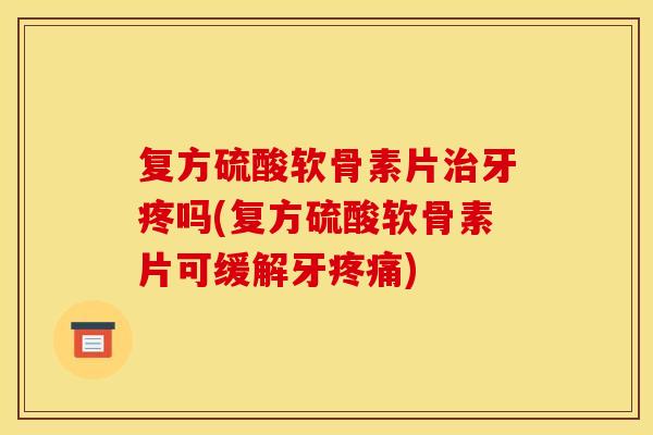 复方硫酸软骨素片治牙疼吗(复方硫酸软骨素片可缓解牙疼痛)