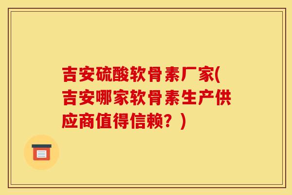 吉安硫酸软骨素厂家(吉安哪家软骨素生产供应商值得信赖？)